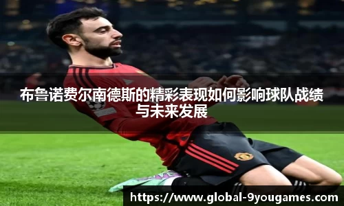 布鲁诺费尔南德斯的精彩表现如何影响球队战绩与未来发展
