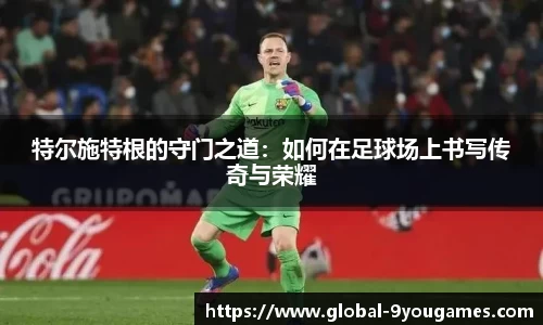 特尔施特根的守门之道：如何在足球场上书写传奇与荣耀