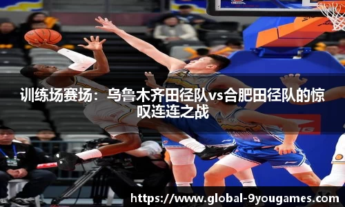 训练场赛场：乌鲁木齐田径队vs合肥田径队的惊叹连连之战