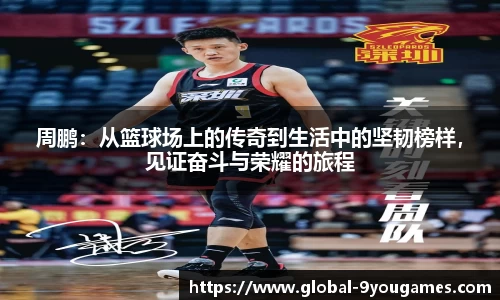 周鹏：从篮球场上的传奇到生活中的坚韧榜样，见证奋斗与荣耀的旅程