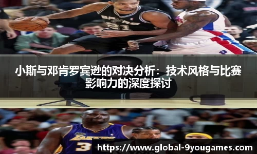 小斯与邓肯罗宾逊的对决分析：技术风格与比赛影响力的深度探讨