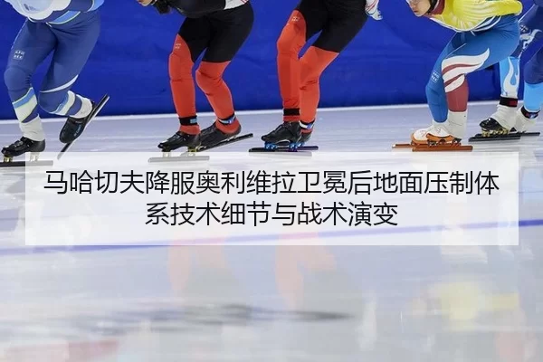 马哈切夫降服奥利维拉卫冕后地面压制体系技术细节与战术演变