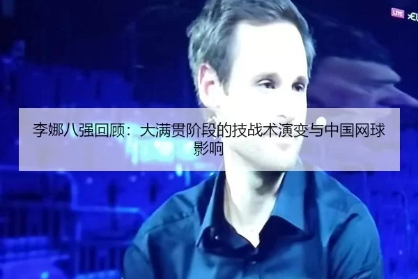 李娜八强回顾：大满贯阶段的技战术演变与中国网球影响