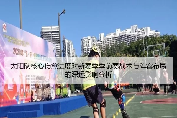 太阳队核心伤愈进度对新赛季季前赛战术与阵容布局的深远影响分析