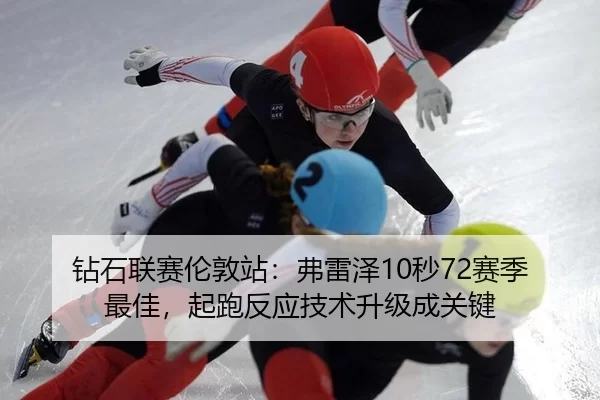 钻石联赛伦敦站：弗雷泽10秒72赛季最佳，起跑反应技术升级成关键