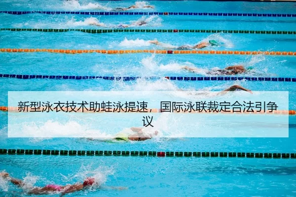 新型泳衣技术助蛙泳提速，国际泳联裁定合法引争议
